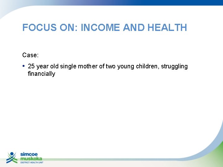 FOCUS ON: INCOME AND HEALTH Case: • 25 year old single mother of two