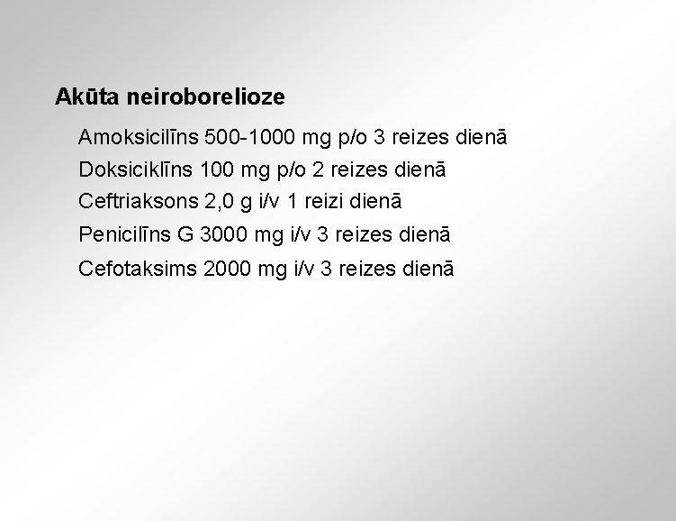 Akūta neiroborelioze Amoksicilīns 500 -1000 mg p/o 3 reizes dienā Doksiciklīns 100 mg p/o