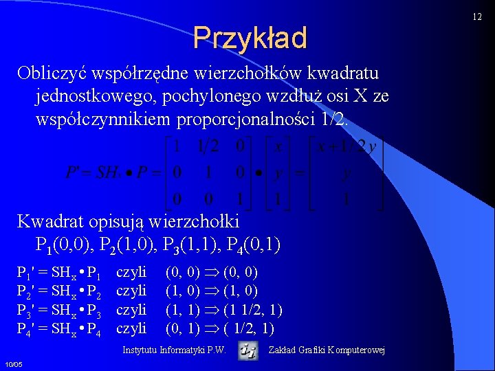 Przykład Obliczyć współrzędne wierzchołków kwadratu jednostkowego, pochylonego wzdłuż osi X ze współczynnikiem proporcjonalności 1/2.