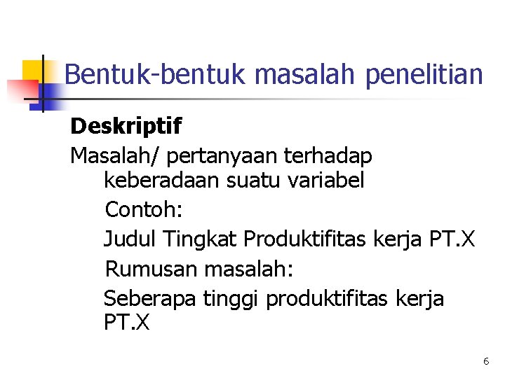 Bentuk-bentuk masalah penelitian Deskriptif Masalah/ pertanyaan terhadap keberadaan suatu variabel Contoh: Judul Tingkat Produktifitas