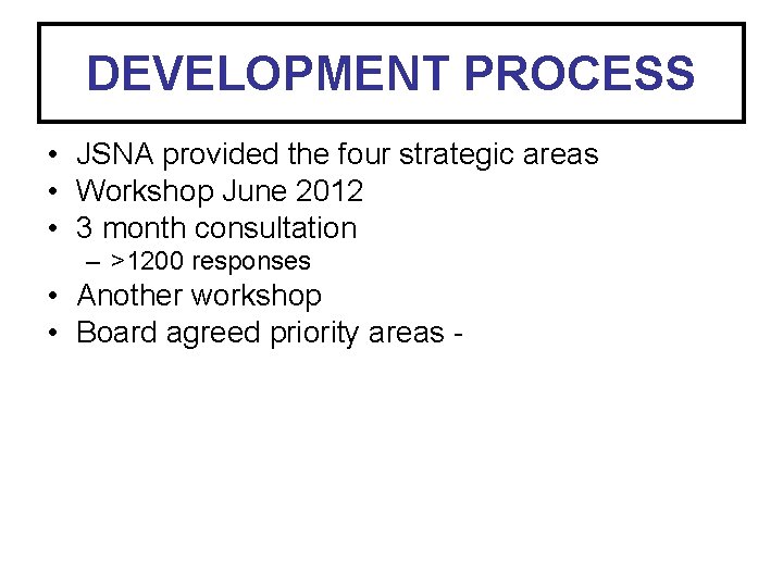 DEVELOPMENT PROCESS • JSNA provided the four strategic areas • Workshop June 2012 •