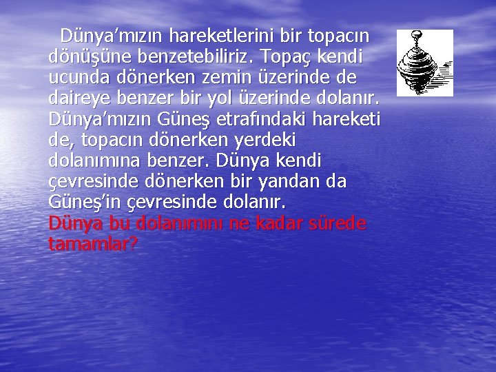  Dünya’mızın hareketlerini bir topacın dönüşüne benzetebiliriz. Topaç kendi ucunda dönerken zemin üzerinde de