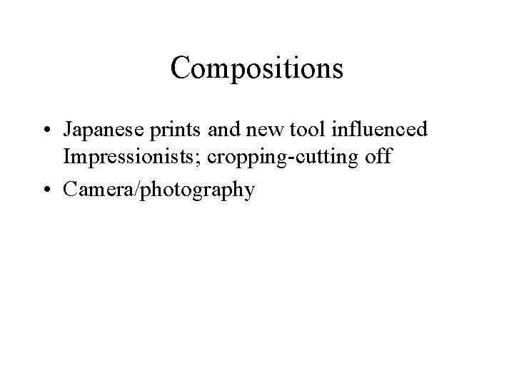 Compositions • Japanese prints and new tool influenced Impressionists; cropping-cutting off • Camera/photography 