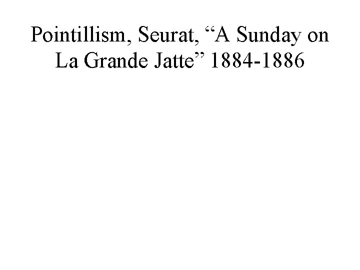 Pointillism, Seurat, “A Sunday on La Grande Jatte” 1884 -1886 