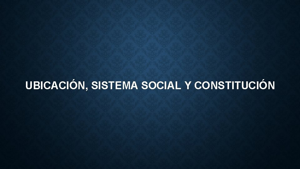 UBICACIÓN, SISTEMA SOCIAL Y CONSTITUCIÓN 