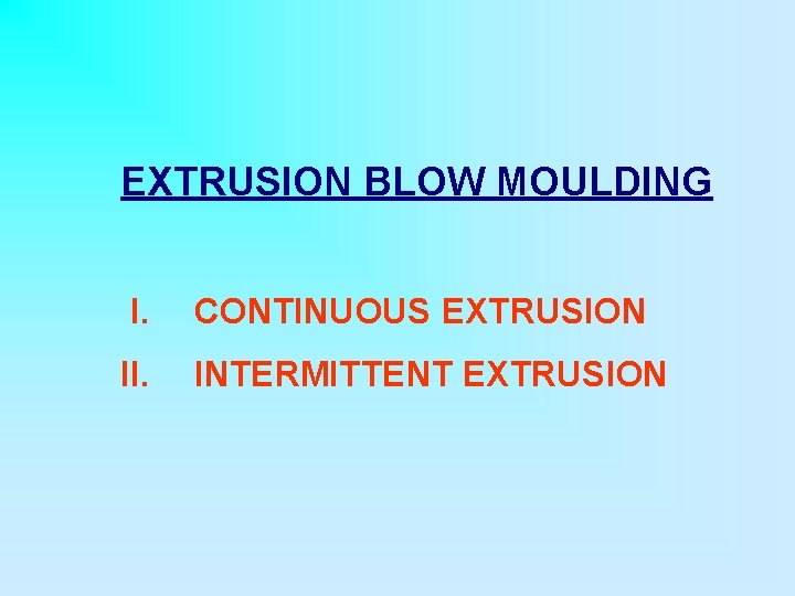EXTRUSION BLOW MOULDING I. CONTINUOUS EXTRUSION II. INTERMITTENT EXTRUSION 