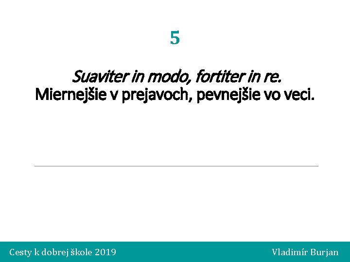 5 Suaviter in modo, fortiter in re. Miernejšie v prejavoch, pevnejšie vo veci. Cesty