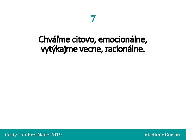 7 Chváľme citovo, emocionálne, vytýkajme vecne, racionálne. Cesty k dobrej škole 2019 Vladimír Burjan