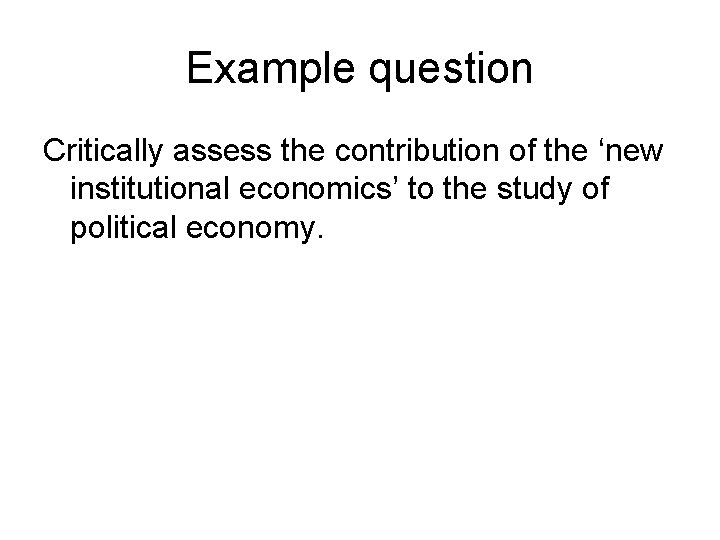 Example question Critically assess the contribution of the ‘new institutional economics’ to the study