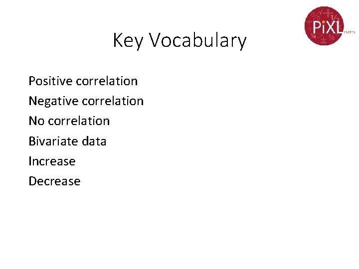 Key Vocabulary Positive correlation Negative correlation No correlation Bivariate data Increase Decrease 