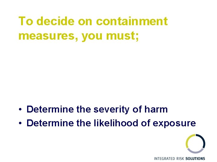 To decide on containment measures, you must; • Determine the severity of harm •