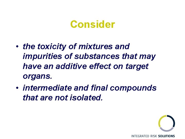 Consider • the toxicity of mixtures and impurities of substances that may have an