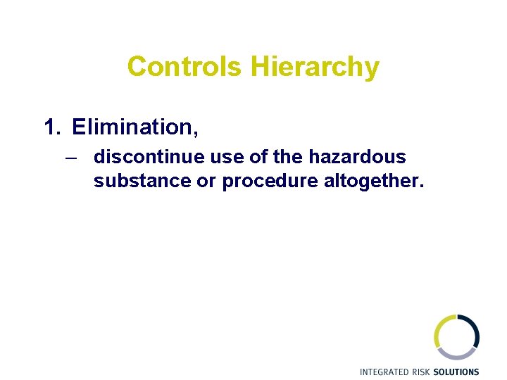 Controls Hierarchy 1. Elimination, – discontinue use of the hazardous substance or procedure altogether.