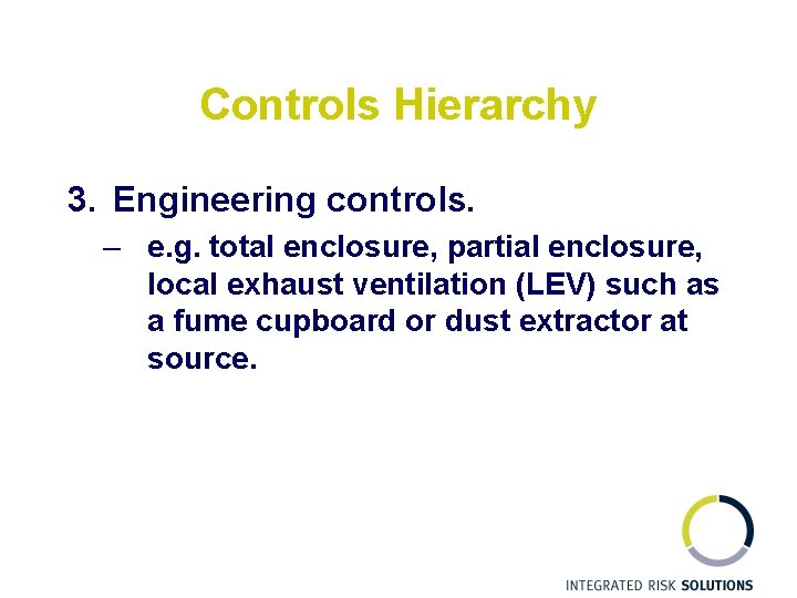 Controls Hierarchy 3. Engineering controls. – e. g. total enclosure, partial enclosure, local exhaust