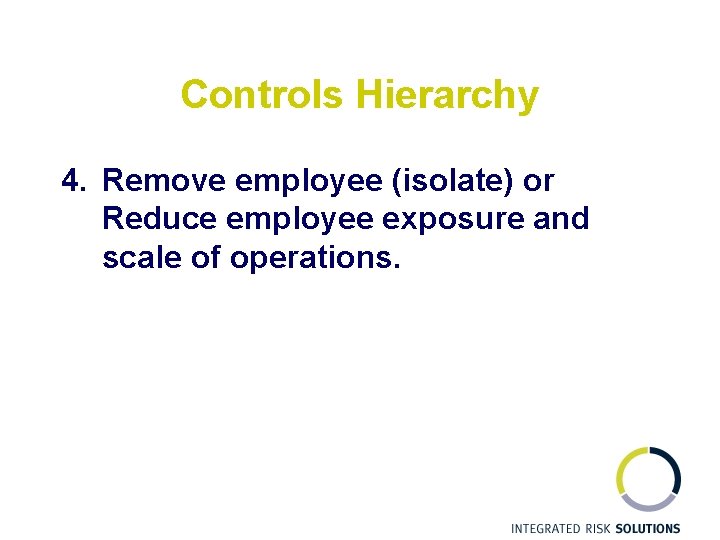 Controls Hierarchy 4. Remove employee (isolate) or Reduce employee exposure and scale of operations.