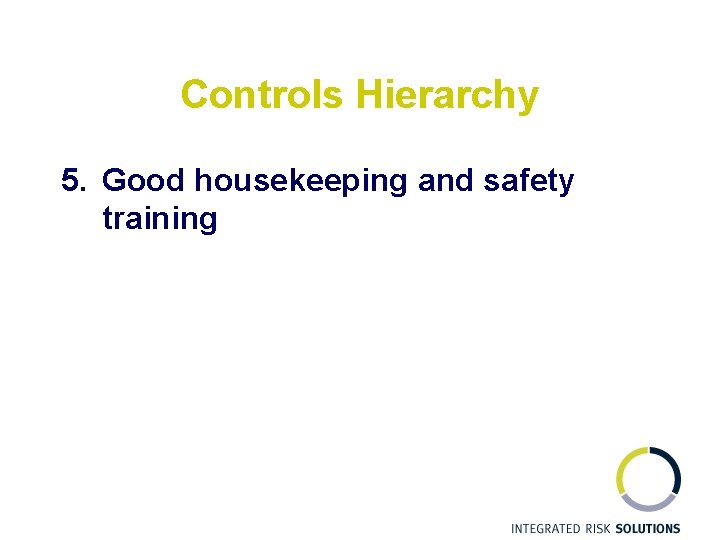 Controls Hierarchy 5. Good housekeeping and safety training 