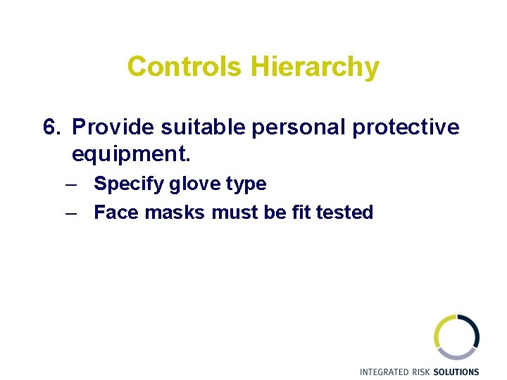 Controls Hierarchy 6. Provide suitable personal protective equipment. – Specify glove type – Face