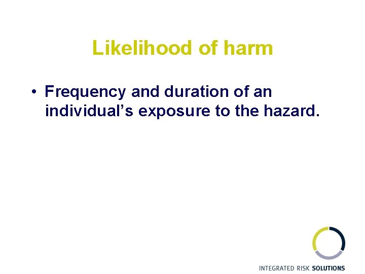 Likelihood of harm • Frequency and duration of an individual’s exposure to the hazard.
