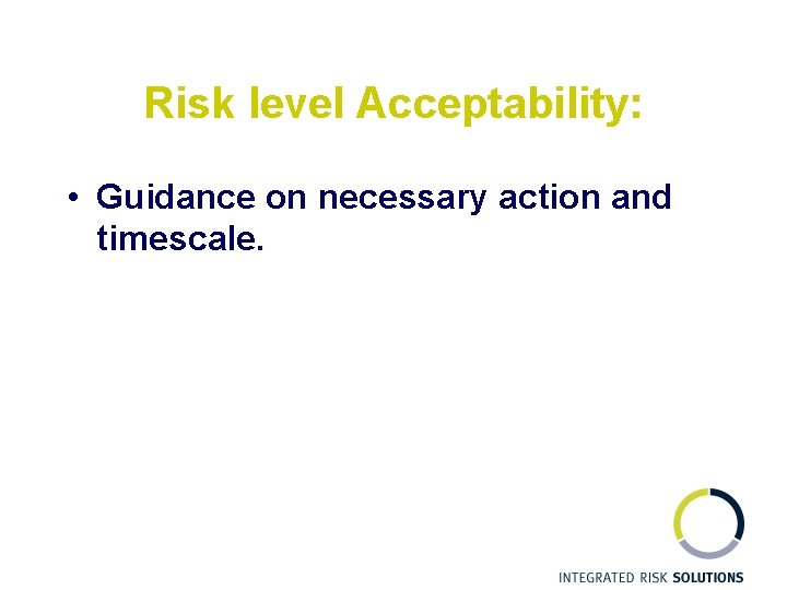 Risk level Acceptability: • Guidance on necessary action and timescale. 