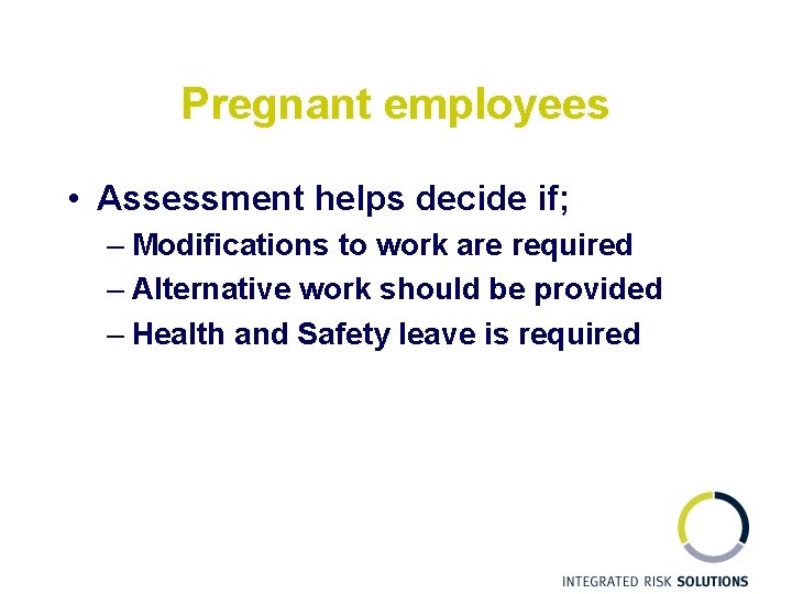 Pregnant employees • Assessment helps decide if; – Modifications to work are required –