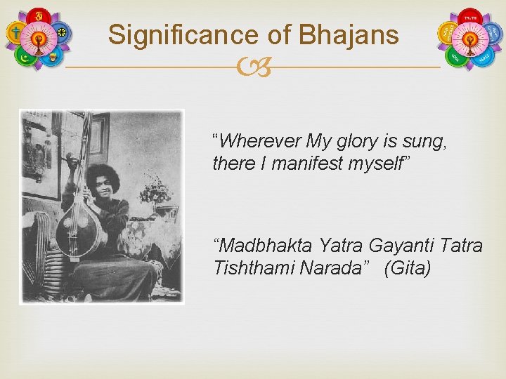 Significance of Bhajans “Wherever My glory is sung, there I manifest myself” “Madbhakta Yatra