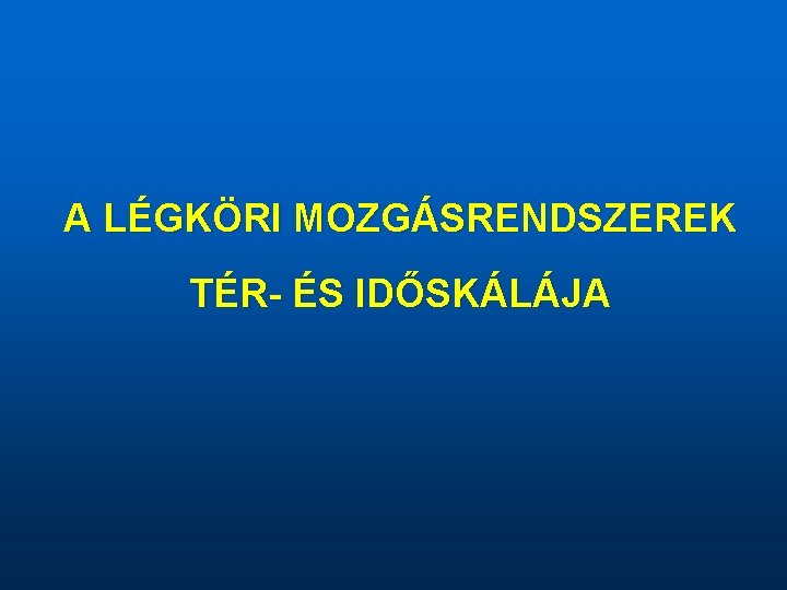 A LÉGKÖRI MOZGÁSRENDSZEREK TÉR- ÉS IDŐSKÁLÁJA 