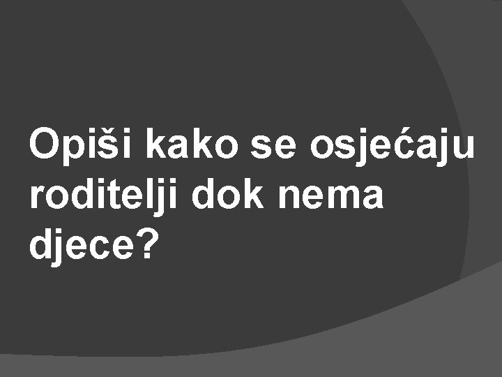 Opiši kako se osjećaju roditelji dok nema djece? 