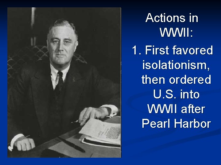 Actions in WWII: 1. First favored isolationism, then ordered U. S. into WWII after