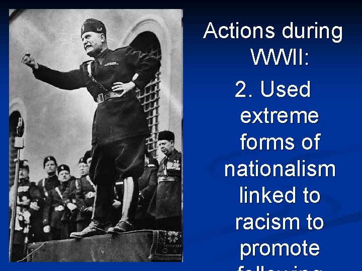 Actions during WWII: 2. Used extreme forms of nationalism linked to racism to promote