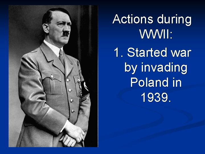 Actions during WWII: 1. Started war by invading Poland in 1939. 