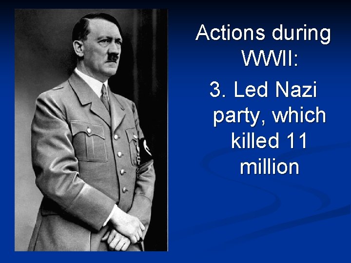 Actions during WWII: 3. Led Nazi party, which killed 11 million 