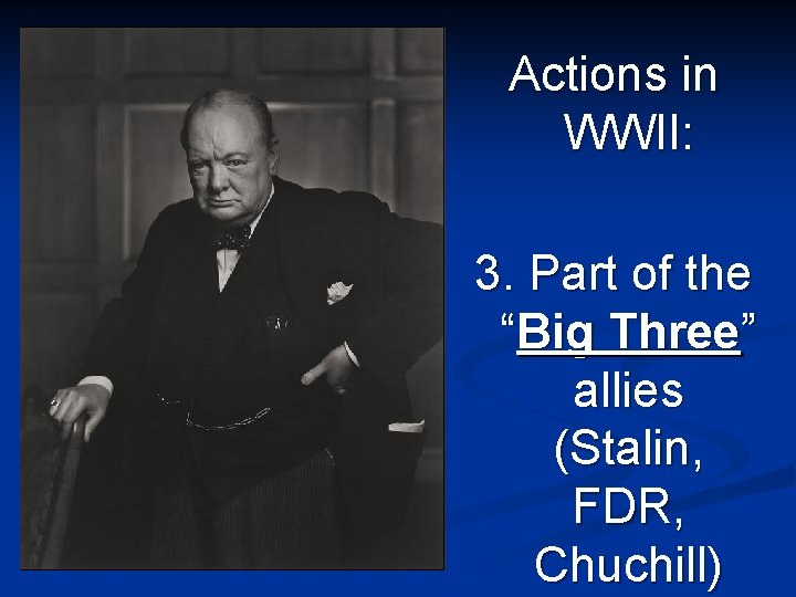 Actions in WWII: 3. Part of the “Big Three” allies (Stalin, FDR, Chuchill) 