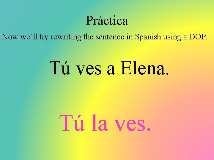 Práctica Now we’ll try rewriting the sentence in Spanish using a DOP. Tú ves