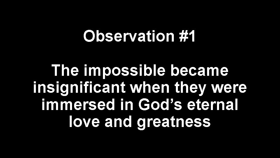 Observation #1 The impossible became insignificant when they were immersed in God’s eternal love