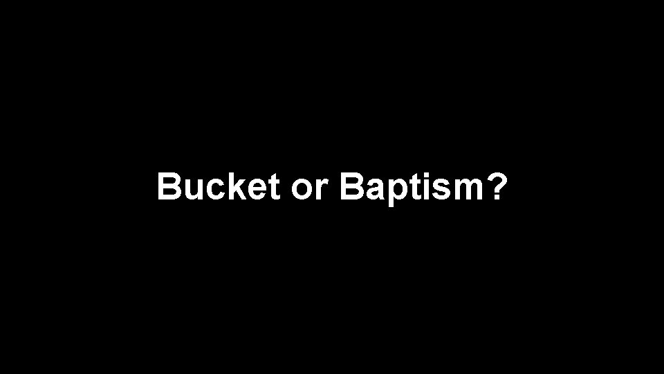 Bucket or Baptism? 