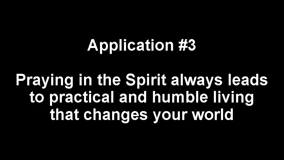 Application #3 Praying in the Spirit always leads to practical and humble living that