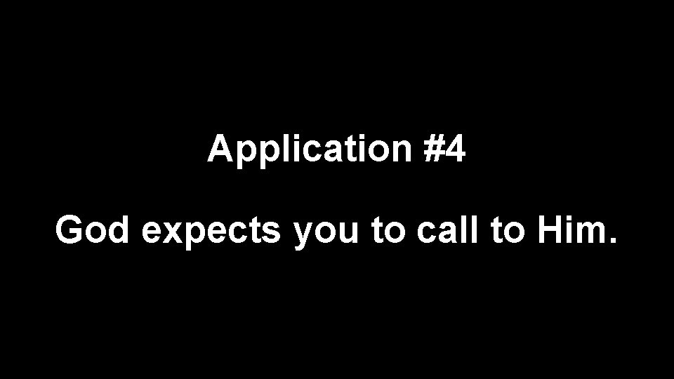 Application #4 God expects you to call to Him. 