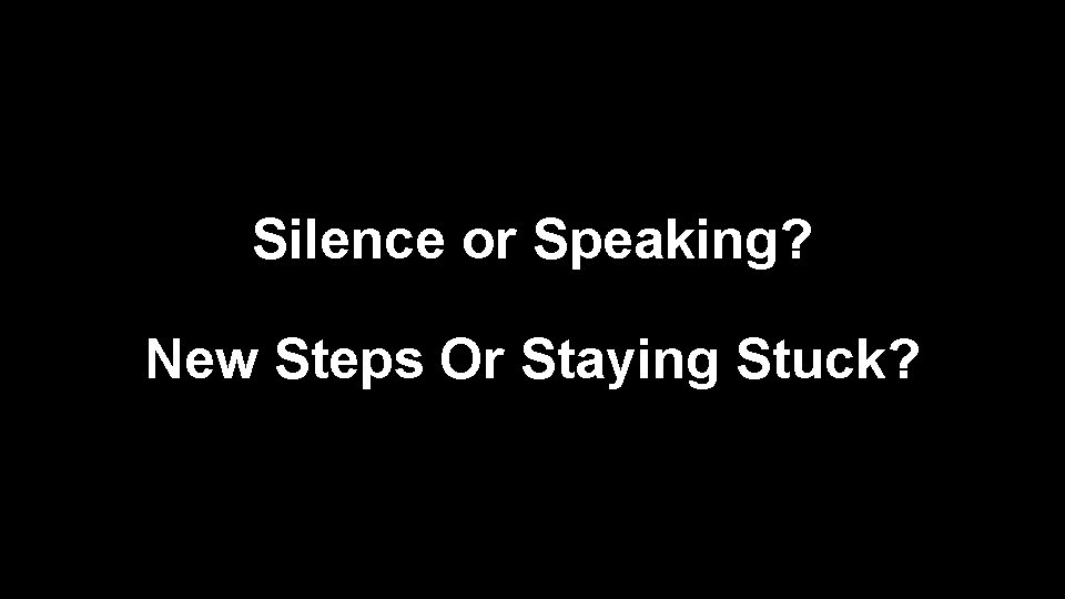 Silence or Speaking? New Steps Or Staying Stuck? 