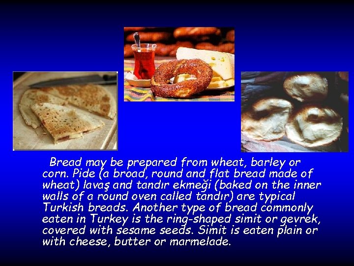 Bread may be prepared from wheat, barley or corn. Pide (a broad, round and