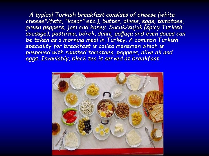 A typical Turkish breakfast consists of cheese (white cheese"/feta, "kaşar" etc. ), butter, olives,