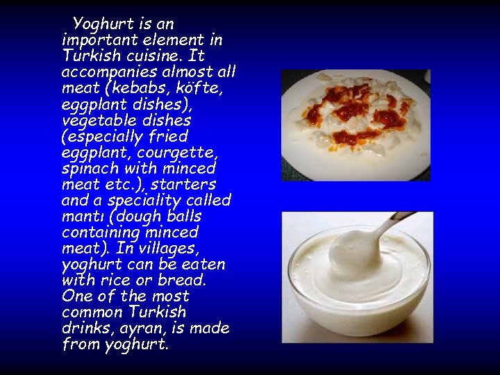 Yoghurt is an important element in Turkish cuisine. It accompanies almost all meat (kebabs,