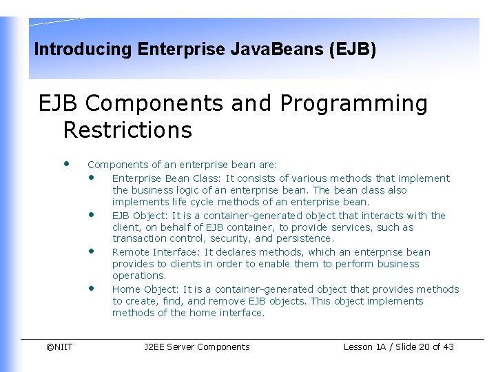 Introducing Enterprise Java. Beans (EJB) EJB Components and Programming Restrictions • ©NIIT Components of Introducing Enterprise Java. Beans (EJB) EJB Components and Programming Restrictions • ©NIIT Components of