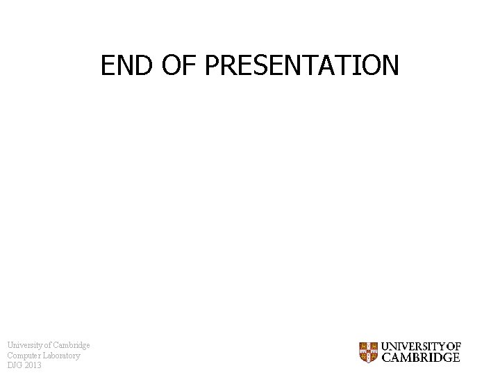 END OF PRESENTATION University of Cambridge Computer Laboratory DJG 2013 