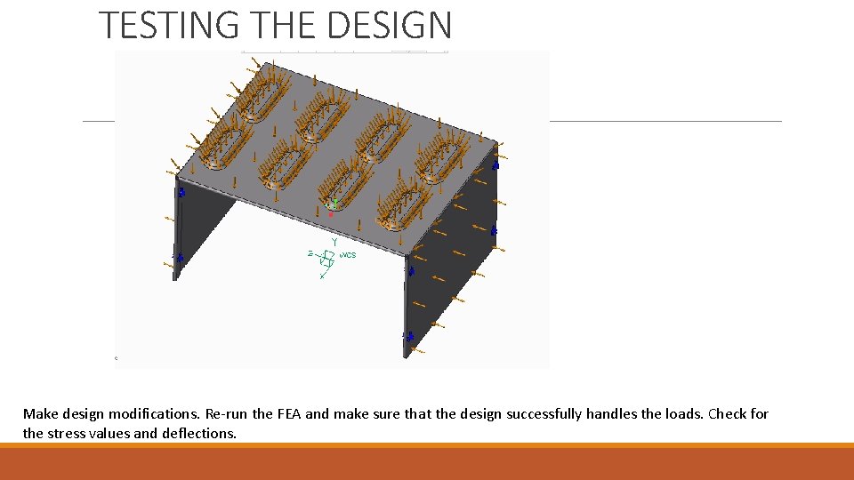 TESTING THE DESIGN Make design modifications. Re-run the FEA and make sure that the