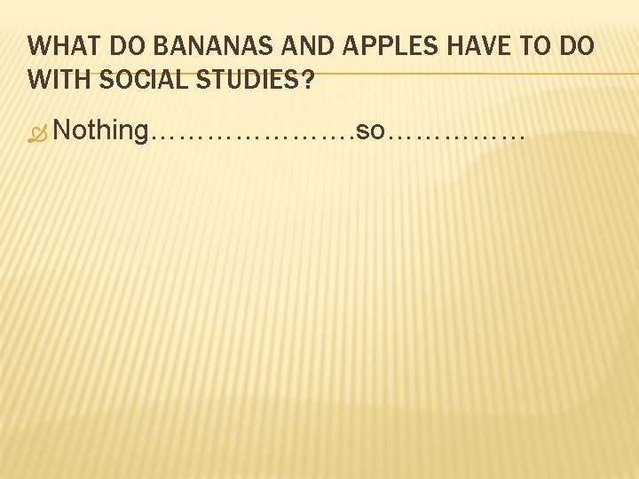 WHAT DO BANANAS AND APPLES HAVE TO DO WITH SOCIAL STUDIES? Nothing…………………. so…………… WHAT DO BANANAS AND APPLES HAVE TO DO WITH SOCIAL STUDIES? Nothing…………………. so……………