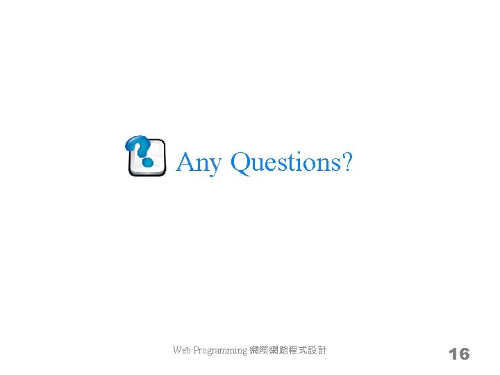 Any Questions? Web Programming 網際網路程式設計 16 