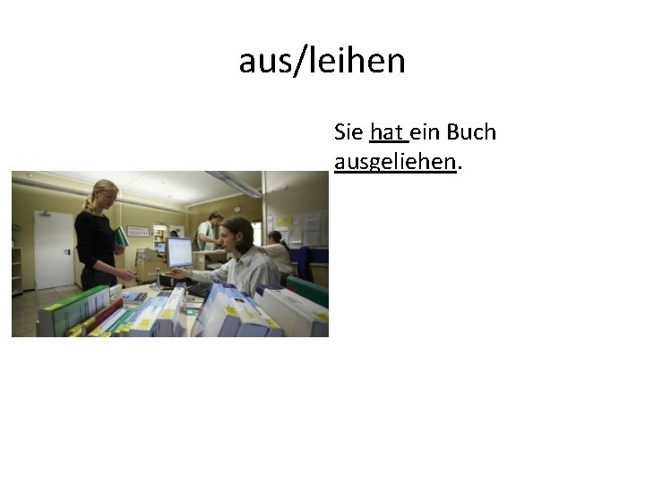aus/leihen Sie hat ein Buch ausgeliehen. 