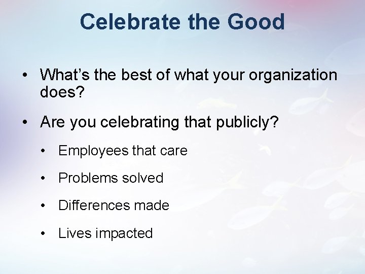 Celebrate the Good • What’s the best of what your organization does? • Are