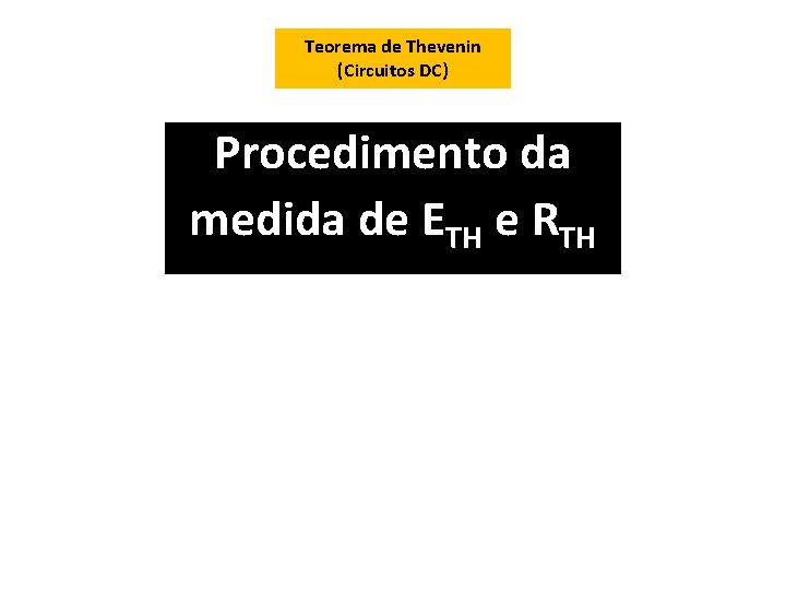 Teorema de Thevenin (Circuitos DC) Procedimento da medida de ETH e RTH 