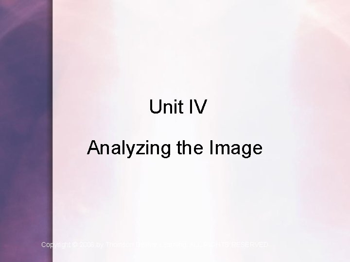 Unit IV Analyzing the Image Copyright © 2006 by Thomson Delmar Learning. ALL RIGHTS